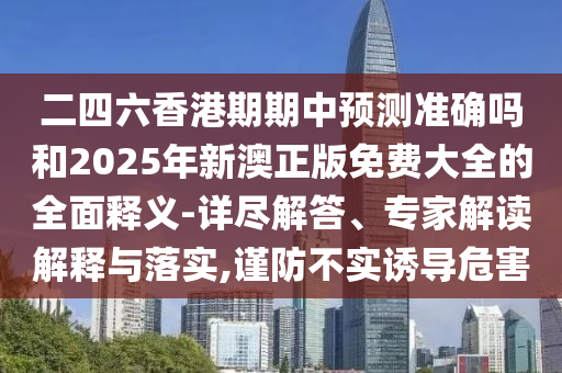 二四六香港期期中預(yù)測準(zhǔn)確嗎和2025年新澳正版免費大全的全面釋義-詳盡解答、專家解讀解釋與落實,謹(jǐn)防不實誘導(dǎo)危害