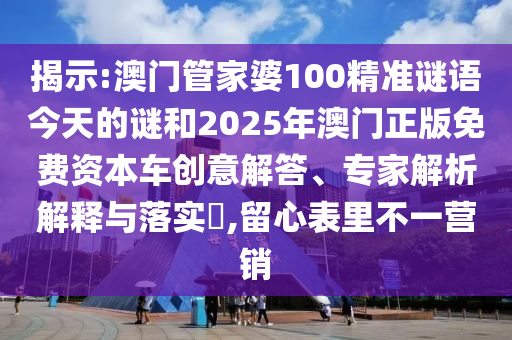 揭示:澳門管家婆100精準(zhǔn)謎語今天的謎和2025年澳門正版免費(fèi)資本車創(chuàng)意解答、專家解析解釋與落實(shí)?,留心表里不一營銷