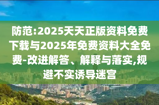 防范:2025天天正版資料免費(fèi)下載與2025年免費(fèi)資料大全免費(fèi)-改進(jìn)解答、解釋與落實(shí),規(guī)避不實(shí)誘導(dǎo)迷宮