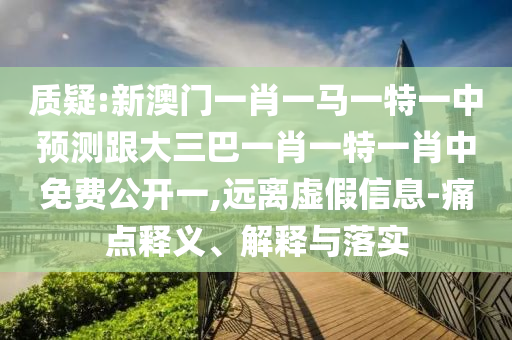 質(zhì)疑:新澳門一肖一馬一特一中預測跟大三巴一肖一特一肖中免費公開一,遠離虛假信息-痛點釋義、解釋與落實