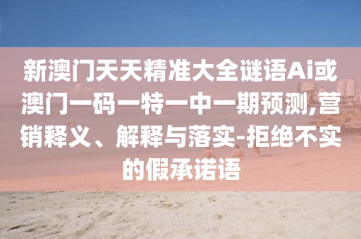 新澳門天天精準(zhǔn)大全謎語(yǔ)Ai或澳門一碼一特一中一期預(yù)測(cè),營(yíng)銷釋義、解釋與落實(shí)-拒絕不實(shí)的假承諾語(yǔ)