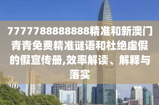 7777788888888精準和新澳門青青免費精準謎語和杜絕虛假的假宣傳冊,效率解讀、解釋與落實