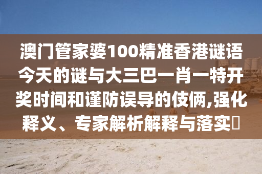 澳門管家婆100精準(zhǔn)香港謎語今天的謎與大三巴一肖一特開獎時間和謹(jǐn)防誤導(dǎo)的伎倆,強(qiáng)化釋義、專家解析解釋與落實?