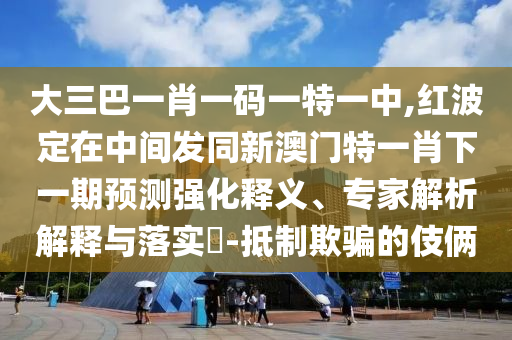 大三巴一肖一碼一特一中,紅波定在中間發(fā)同新澳門特一肖下一期預(yù)測(cè)強(qiáng)化釋義、專家解析解釋與落實(shí)?-抵制欺騙的伎倆