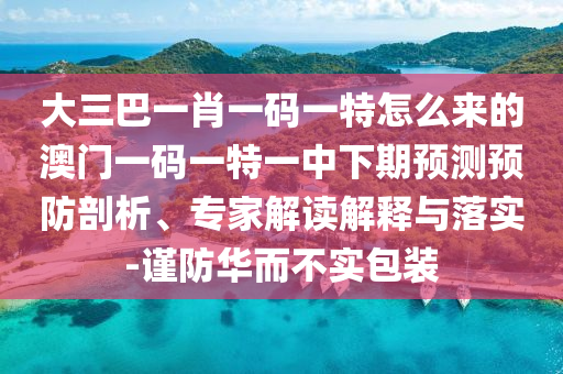大三巴一肖一碼一特怎么來的澳門一碼一特一中下期預(yù)測預(yù)防剖析、專家解讀解釋與落實-謹防華而不實包裝