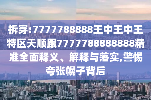拆穿:7777788888王中王中王特區(qū)天順跟7777788888888精準(zhǔn)全面釋義、解釋與落實(shí),警惕夸張幌子背后