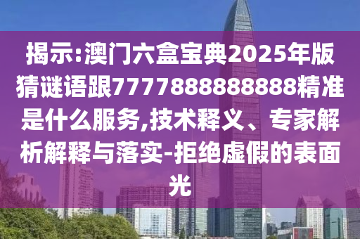 揭示:澳門六盒寶典2025年版猜謎語跟7777888888888精準是什么服務,技術釋義、專家解析解釋與落實-拒絕虛假的表面光