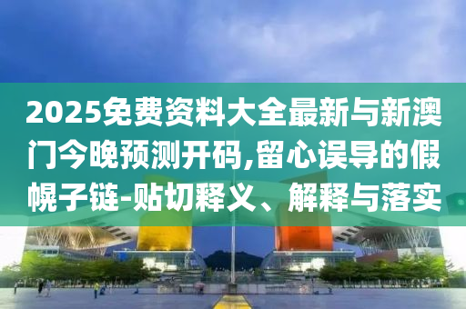 2025免費(fèi)資料大全最新與新澳門(mén)今晚預(yù)測(cè)開(kāi)碼,留心誤導(dǎo)的假幌子鏈-貼切釋義、解釋與落實(shí)