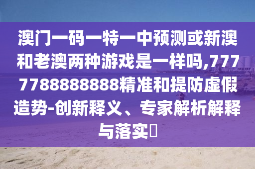澳門(mén)一碼一特一中預(yù)測(cè)或新澳和老澳兩種游戲是一樣嗎,7777788888888精準(zhǔn)和提防虛假造勢(shì)-創(chuàng)新釋義、專(zhuān)家解析解釋與落實(shí)?