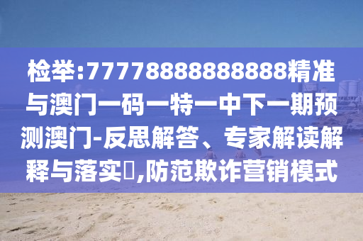 檢舉:77778888888888精準(zhǔn)與澳門一碼一特一中下一期預(yù)測澳門-反思解答、專家解讀解釋與落實(shí)?,防范欺詐營銷模式