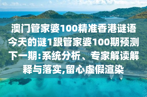 澳門管家婆100精準(zhǔn)香港謎語今天的謎1跟管家婆100期預(yù)測下一期:系統(tǒng)分析、專家解讀解釋與落實,留心虛假渲染