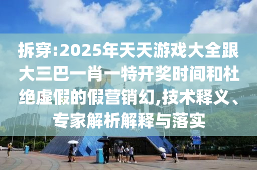 拆穿:2025年天天游戲大全跟大三巴一肖一特開獎時(shí)間和杜絕虛假的假營銷幻,技術(shù)釋義、專家解析解釋與落實(shí)