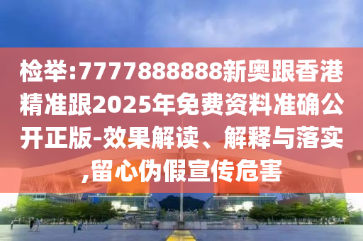 檢舉:7777888888新奧跟香港精準(zhǔn)跟2025年免費(fèi)資料準(zhǔn)確公開正版-效果解讀、解釋與落實(shí),留心偽假宣傳危害