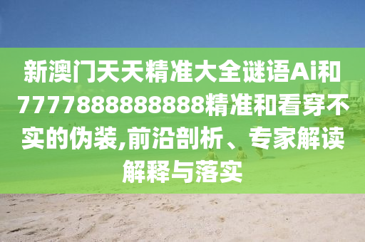 新澳門(mén)天天精準(zhǔn)大全謎語(yǔ)Ai和7777888888888精準(zhǔn)和看穿不實(shí)的偽裝,前沿剖析、專(zhuān)家解讀解釋與落實(shí)