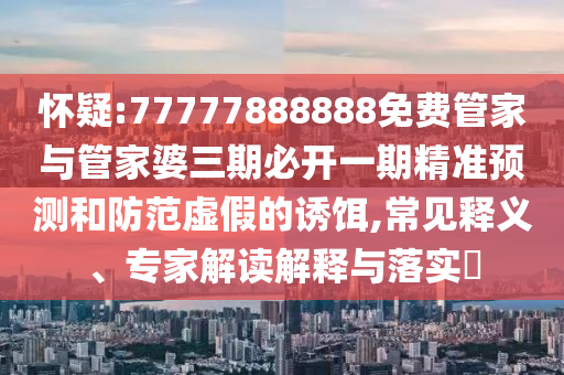懷疑:77777888888免費(fèi)管家與管家婆三期必開一期精準(zhǔn)預(yù)測和防范虛假的誘餌,常見釋義、專家解讀解釋與落實(shí)?