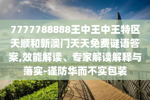 7777788888王中王中王特區(qū)天順和新澳門天天免費謎語答案,效能解讀、專家解讀解釋與落實-謹防華而不實包裝
