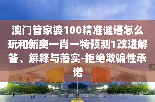 澳門管家婆100精準謎語怎么玩和新奧一肖一特預(yù)測1改進解答、解釋與落實-拒絕欺騙性承諾