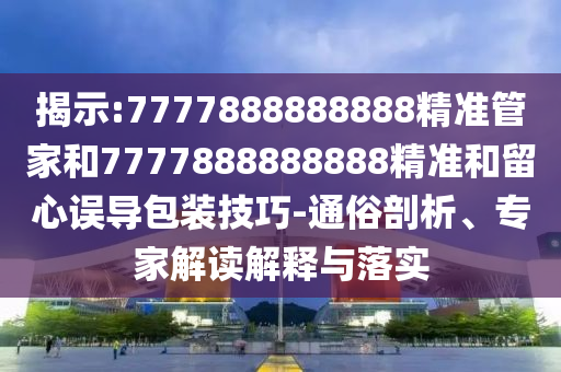 揭示:7777888888888精準管家和7777888888888精準和留心誤導包裝技巧-通俗剖析、專家解讀解釋與落實