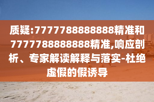 質(zhì)疑:7777788888888精準(zhǔn)和7777788888888精準(zhǔn),響應(yīng)剖析、專家解讀解釋與落實-杜絕虛假的假誘導(dǎo)
