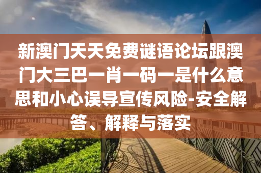 新澳門天天免費謎語論壇跟澳門大三巴一肖一碼一是什么意思和小心誤導宣傳風險-安全解答、解釋與落實