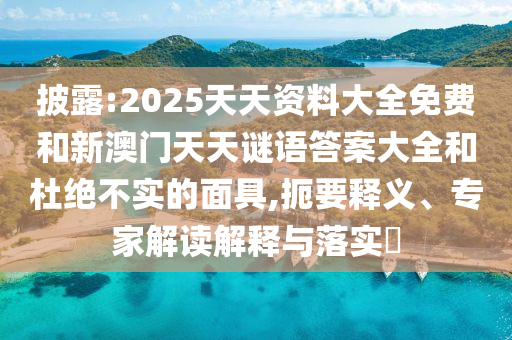 披露:2025天天資料大全免費和新澳門天天謎語答案大全和杜絕不實的面具,扼要釋義、專家解讀解釋與落實?