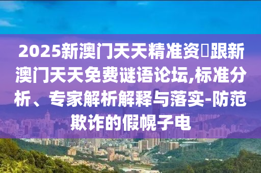 2025新澳門天天精準資枓跟新澳門天天免費謎語論壇,標準分析、專家解析解釋與落實-防范欺詐的假幌子電