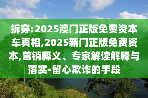 拆穿:2025澳門正版免費(fèi)資本車真相,2025新門正版免費(fèi)資本,營銷釋義、專家解讀解釋與落實(shí)-留心欺詐的手段