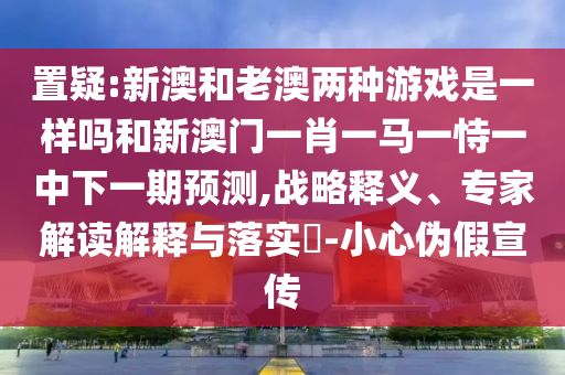 置疑:新澳和老澳兩種游戲是一樣嗎和新澳門一肖一馬一恃一中下一期預(yù)測(cè),戰(zhàn)略釋義、專家解讀解釋與落實(shí)?-小心偽假宣傳