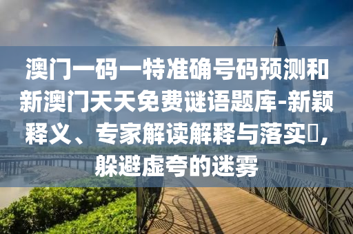 澳門一碼一特準確號碼預(yù)測和新澳門天天免費謎語題庫-新穎釋義、專家解讀解釋與落實?,躲避虛夸的迷霧