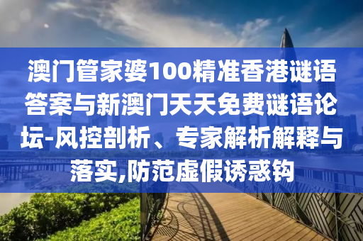 澳門管家婆100精準(zhǔn)香港謎語答案與新澳門天天免費(fèi)謎語論壇-風(fēng)控剖析、專家解析解釋與落實(shí),防范虛假誘惑鉤