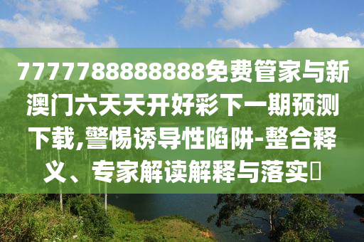 7777788888888免費(fèi)管家與新澳門(mén)六天天開(kāi)好彩下一期預(yù)測(cè)下載,警惕誘導(dǎo)性陷阱-整合釋義、專家解讀解釋與落實(shí)?