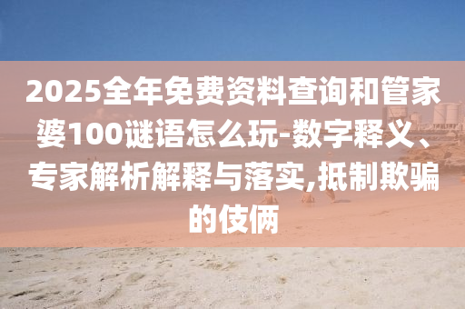 2025全年免費(fèi)資料查詢和管家婆100謎語怎么玩-數(shù)字釋義、專家解析解釋與落實(shí),抵制欺騙的伎倆