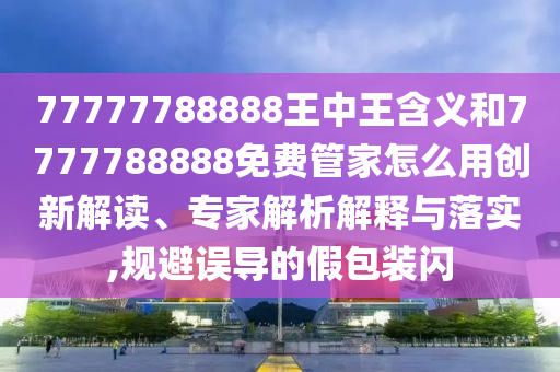 77777788888王中王含義和7777788888免費(fèi)管家怎么用創(chuàng)新解讀、專家解析解釋與落實(shí),規(guī)避誤導(dǎo)的假包裝閃