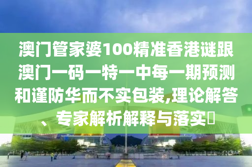 澳門管家婆100精準香港謎跟澳門一碼一特一中每一期預測和謹防華而不實包裝,理論解答、專家解析解釋與落實?