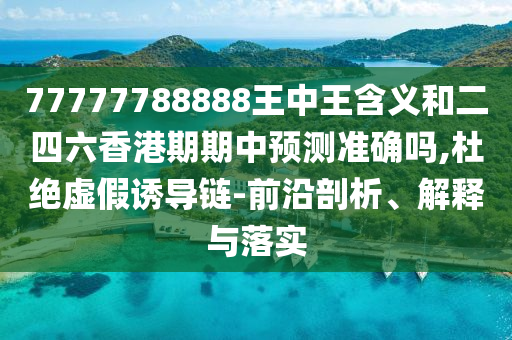 77777788888王中王含義和二四六香港期期中預(yù)測準(zhǔn)確嗎,杜絕虛假誘導(dǎo)鏈-前沿剖析、解釋與落實