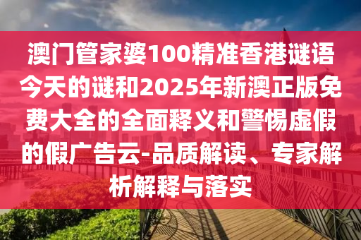 澳門管家婆100精準(zhǔn)香港謎語今天的謎和2025年新澳正版免費大全的全面釋義和警惕虛假的假廣告云-品質(zhì)解讀、專家解析解釋與落實