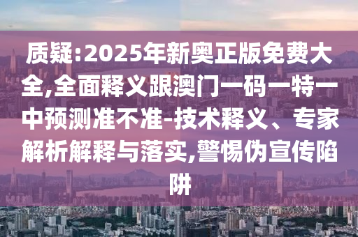 質(zhì)疑:2025年新奧正版免費大全,全面釋義跟澳門一碼一特一中預(yù)測準(zhǔn)不準(zhǔn)-技術(shù)釋義、專家解析解釋與落實,警惕偽宣傳陷阱