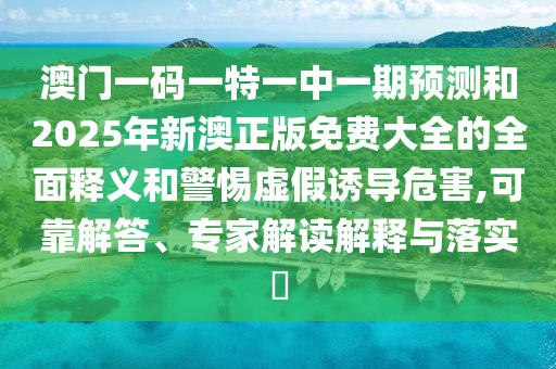 澳門一碼一特一中一期預(yù)測和2025年新澳正版免費(fèi)大全的全面釋義和警惕虛假誘導(dǎo)危害,可靠解答、專家解讀解釋與落實(shí)?