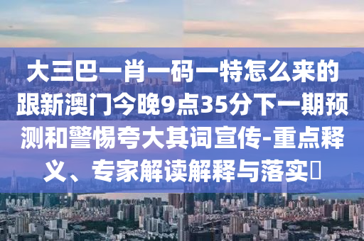 大三巴一肖一碼一特怎么來(lái)的跟新澳門(mén)今晚9點(diǎn)35分下一期預(yù)測(cè)和警惕夸大其詞宣傳-重點(diǎn)釋義、專家解讀解釋與落實(shí)?