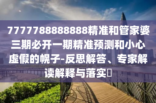 7777788888888精準(zhǔn)和管家婆三期必開一期精準(zhǔn)預(yù)測(cè)和小心虛假的幌子-反思解答、專家解讀解釋與落實(shí)?