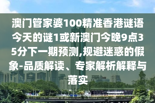 澳門管家婆100精準香港謎語今天的謎1或新澳門今晚9點35分下一期預測,規(guī)避迷惑的假象-品質(zhì)解讀、專家解析解釋與落實