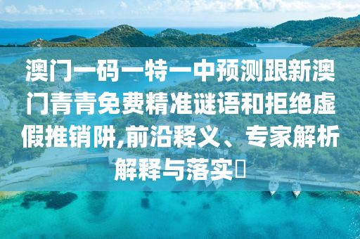 澳門一碼一特一中預(yù)測跟新澳門青青免費精準謎語和拒絕虛假推銷阱,前沿釋義、專家解析解釋與落實?