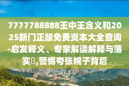 7777788888王中王含義和2025新門正版免費資本大全查詢-啟發(fā)釋義、專家解讀解釋與落實?,警惕夸張幌子背后