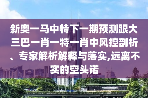 新奧一馬中特下一期預(yù)測跟大三巴一肖一特一肖中風(fēng)控剖析、專家解析解釋與落實(shí),遠(yuǎn)離不實(shí)的空頭諾