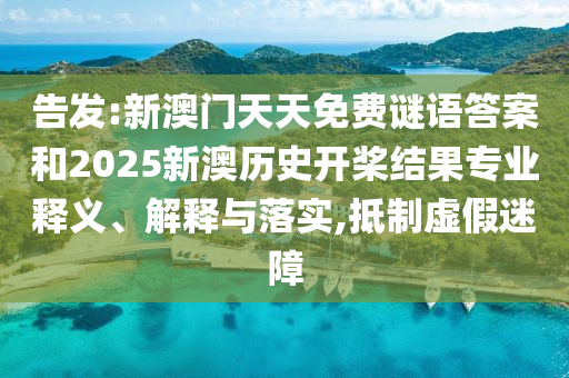告發(fā):新澳門天天免費(fèi)謎語(yǔ)答案和2025新澳歷史開槳結(jié)果專業(yè)釋義、解釋與落實(shí),抵制虛假迷障