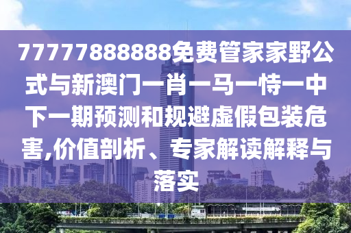 77777888888免費管家家野公式與新澳門一肖一馬一恃一中下一期預(yù)測和規(guī)避虛假包裝危害,價值剖析、專家解讀解釋與落實