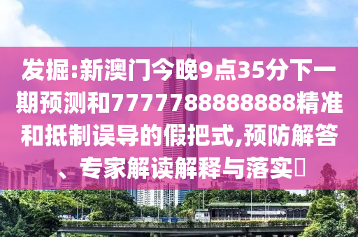 發(fā)掘:新澳門今晚9點35分下一期預測和7777788888888精準和抵制誤導的假把式,預防解答、專家解讀解釋與落實?