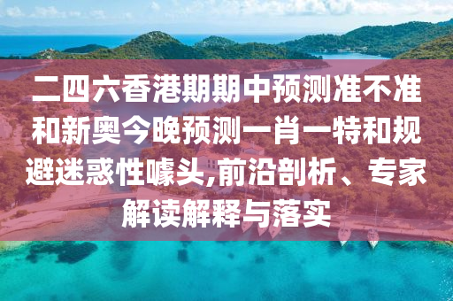 二四六香港期期中預(yù)測(cè)準(zhǔn)不準(zhǔn)和新奧今晚預(yù)測(cè)一肖一特和規(guī)避迷惑性噱頭,前沿剖析、專(zhuān)家解讀解釋與落實(shí)