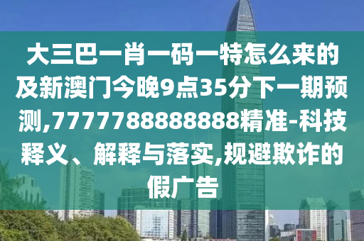 大三巴一肖一碼一特怎么來的及新澳門今晚9點35分下一期預(yù)測,7777788888888精準-科技釋義、解釋與落實,規(guī)避欺詐的假廣告