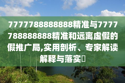7777788888888精準(zhǔn)與7777788888888精準(zhǔn)和遠(yuǎn)離虛假的假推廣局,實(shí)用剖析、專家解讀解釋與落實(shí)?